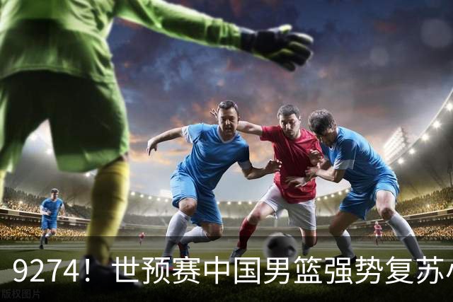 9274！世预赛中国男篮强势复苏小组出线，郭士强变阵3奇兵助阵